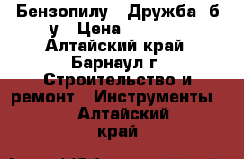 Бензопилу  “Дружба“ б/у › Цена ­ 1 000 - Алтайский край, Барнаул г. Строительство и ремонт » Инструменты   . Алтайский край